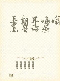 长期耳鸣嗡嗡响怎么治疗