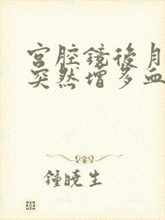 宫腔镜后月经量突然增多血块多是怎么回事