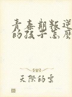 青春期叛逆厌学的孩子怎么办