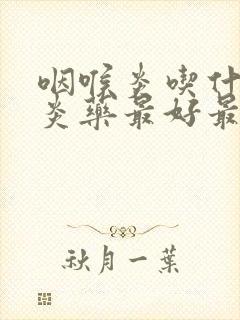 咽喉炎吃什么消炎药最好最有效封面