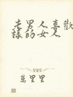 老男人喜欢什么样的女人