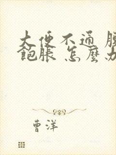 大便不通 腹部饱胀 怎么办