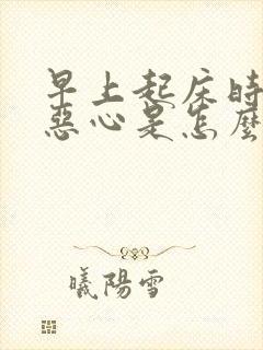 早上起床时头晕恶心是怎么回事