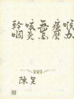 干咳无痰喉咙痒咽炎怎么办