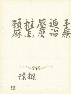 颈椎压迫手麻脚麻怎么治疗