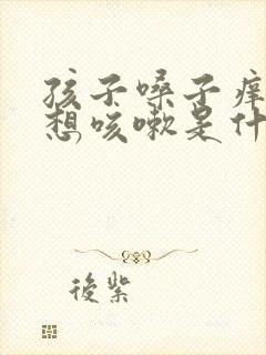 孩子嗓子痒痒老想咳嗽是什么原因