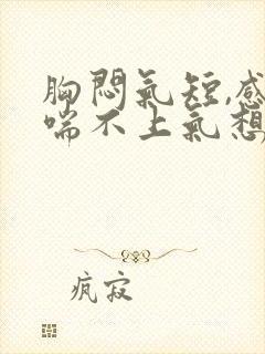 胸闷气短,感觉喘不上气想吐