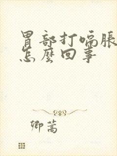 胃部打嗝胀气是怎么回事