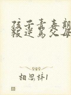 孩子青春期超级叛逆骂父母