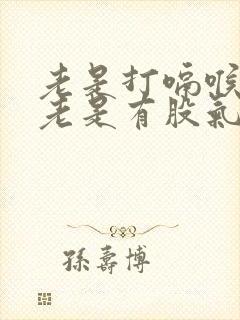 老是打嗝喉咙里老是有股气