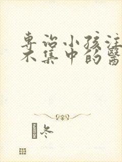 专治小孩注意力不集中的医院