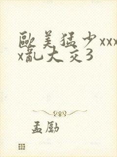 欧美猛少xxxx乱大交3