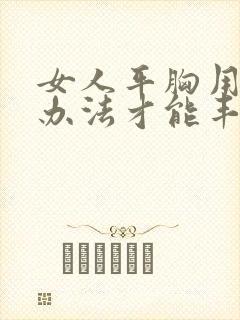 女人平胸用怎么办法才能丰胸