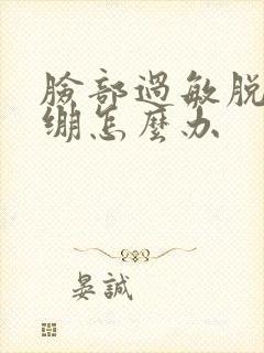 脸部过敏脱皮紧绷怎么办