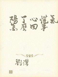 阳了心慌气短是怎么回事