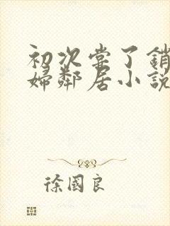 初次尝了销魂少妇邻居小说