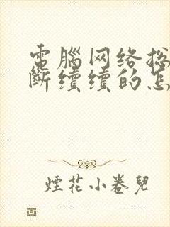 电脑网络总是断断续续的怎么回事