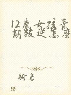 12岁女孩青春期叛逆怎么办