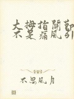 大拇指关节痛是不是痛风引起的