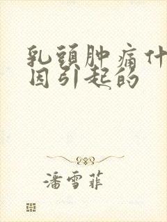 乳头肿痛什么原因引起的封面