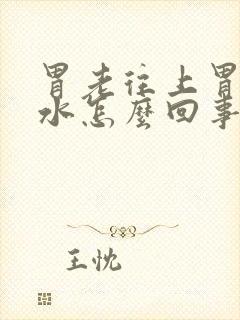 胃老往上胃冒酸水怎么回事