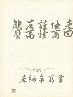 朋友说他老了怎么高情商回复