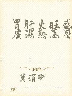 胃肝火旺盛,脾虚湿热怎么办