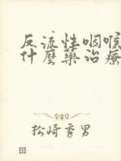 反流性咽喉炎吃什么药治疗