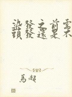 染发之前需要洗头发还是不洗效果好好