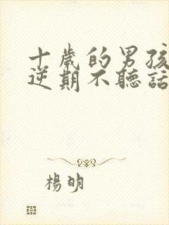 十岁的男孩子叛逆期不听话怎么办