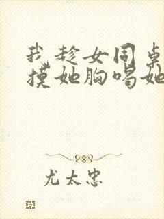 我趁女同桌睡觉摸她胸喝她奶