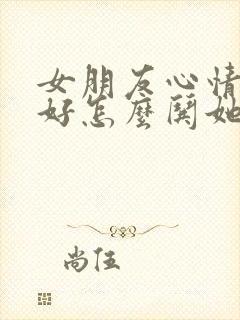 女朋友心情不太好怎么哄她开心