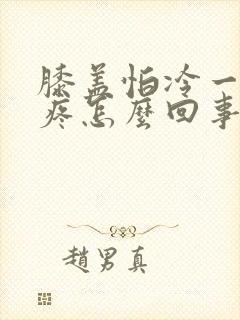 膝盖怕冷一冷就疼怎么回事