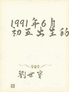1991年6月初五出生的人的命运