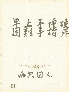 早上手僵硬握拳困难手指疼痛