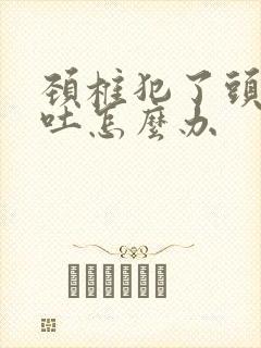 颈椎犯了头晕想吐怎么办