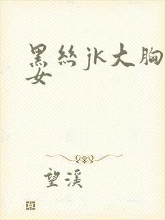 黑丝jk大胸美女