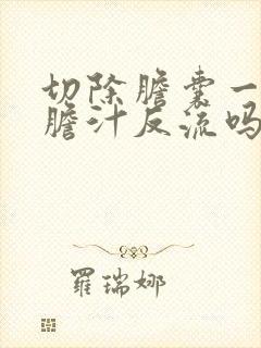 切除胆囊一定会胆汁反流吗