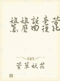 姐姐说辛苦你了怎么回复比较高情商