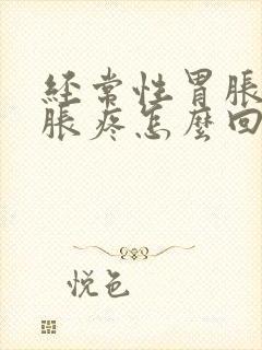 经常性胃胀肚子胀疼怎么回事