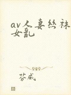 av人妻丝袜熟女乱