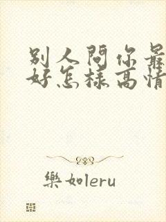 别人问你最近可好怎样高情商回复