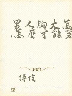 男人胸大怎么办,怎么才能变小