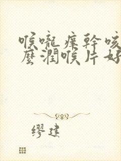 喉咙痒干咳吃什么润喉片好