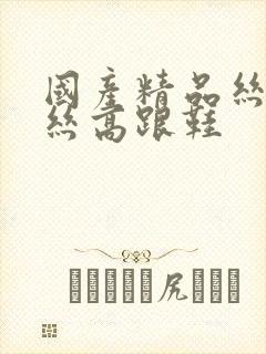 国产精品丝袜黑丝高跟鞋