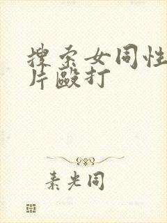 搜索女同性恋毛片殴打