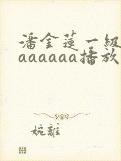 潘金莲一级淫片aaaaaa播放1