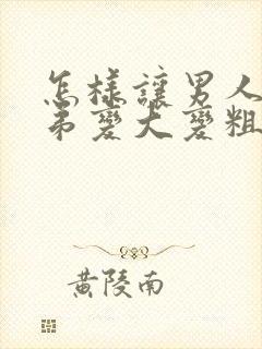 怎样让男人的弟弟变大变粗