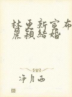 林更新宣布与赵丽颖结婚