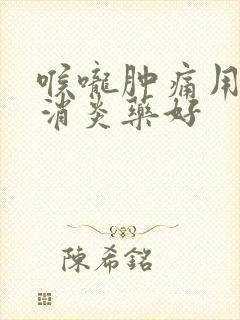 喉咙肿痛用什么消炎药好